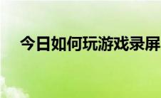 今日如何玩游戏录屏（如何玩游戏赚钱）