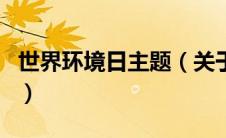 世界环境日主题（关于世界环境日主题的介绍）