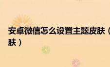 安卓微信怎么设置主题皮肤（简单三步教你设置微信主题皮肤）
