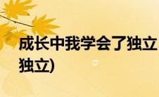 成长中我学会了独立500字(成长中我学会了独立)