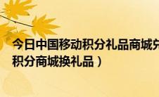 今日中国移动积分礼品商城兑换在哪里（怎么登录中国移动积分商城换礼品）