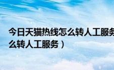 今日天猫热线怎么转人工服务（天猫人工投诉电话是多少怎么转人工服务）
