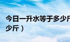 今日一升水等于多少斤的重量（一升水等于多少斤）