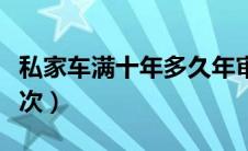 私家车满十年多久年审（私家车年审多少年一次）
