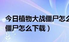 今日植物大战僵尸怎么下载国际版（植物大战僵尸怎么下载）