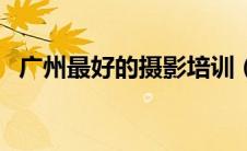 广州最好的摄影培训（广州专业摄影培训）