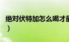 绝对伏特加怎么喝才最烈（绝对伏特加怎么喝）