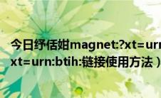 今日纾佸姏magnet:?xt=urn:btih ed2k（磁力头magnet:xt=urn:btih:链接使用方法）