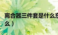 离合器三件套是什么东西（离合器三件套是什么）