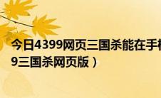今日4399网页三国杀能在手机上玩吗（怎么在手机上玩4399三国杀网页版）