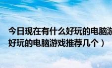 今日现在有什么好玩的电脑游戏推荐几个人玩（现在有什么好玩的电脑游戏推荐几个）