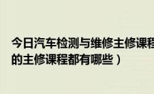 今日汽车检测与维修主修课程有什么（汽车检测与维修专业的主修课程都有哪些）