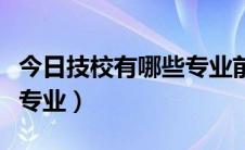 今日技校有哪些专业前景比较好（技校有哪些专业）