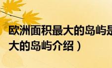 欧洲面积最大的岛屿是什么（关于欧洲面积最大的岛屿介绍）