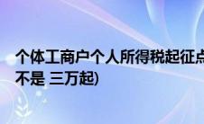 个体工商户个人所得税起征点3万(个体工商户纳税起征点是不是 三万起)