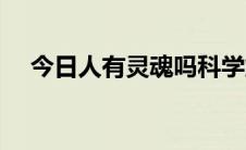 今日人有灵魂吗科学解释（人有灵魂吗）