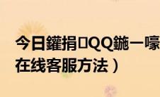 今日鑵捐QQ鍦ㄧ嚎瀹㈡湇鐢佃瘽（QQ腾讯在线客服方法）