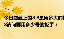 今日螺丝上的8.8是用多大的扳手（六角螺帽上有个数字是8.8请问要用多少号的扳手）
