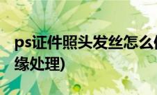 ps证件照头发丝怎么修边缘(ps证件照头发边缘处理)
