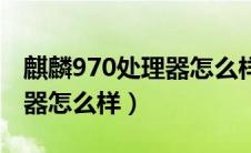 麒麟970处理器怎么样打游戏（麒麟970处理器怎么样）