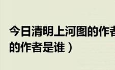 今日清明上河图的作者是谁拼音（清明上河图的作者是谁）
