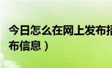 今日怎么在网上发布招商消息（怎么在网上发布信息）