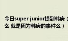 今日super junior提到韩庚（Super junior现在不受欢迎了么 就是因为韩庚的事件么）