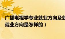 广播电视学专业就业方向及就业前景分析（广播电视学专业就业方向是怎样的）