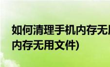 如何清理手机内存无用文件包(如何清理手机内存无用文件)