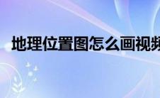 地理位置图怎么画视频(地理位置图怎么画)