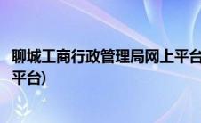 聊城工商行政管理局网上平台网址(聊城工商行政管理局网上平台)