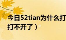 今日52tian为什么打不开了（52tian为什么打不开了）