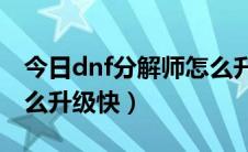 今日dnf分解师怎么升到11级（dnf分解师怎么升级快）