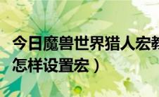 今日魔兽世界猎人宏教程（魔兽世界兽王猎人怎样设置宏）