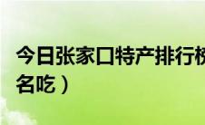 今日张家口特产排行榜前十名（张家口特产及名吃）