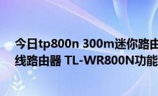 今日tp800n 300m迷你路由器怎么设置（300M迷你型无线路由器 TL-WR800N功能使用）
