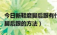 今日新鞋磨脚后跟有什么办法（解决新鞋子磨脚后跟的方法）