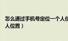 怎么通过手机号定位一个人位置（如何通过手机号定位一个人位置）