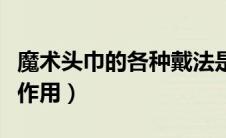 魔术头巾的各种戴法是什么（这些戴法有什么作用）
