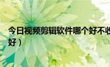 今日视频剪辑软件哪个好不收费无水印（视频剪辑软件哪个好）