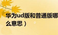 华为ud版和普通版哪个方便（华为ud版是什么意思）