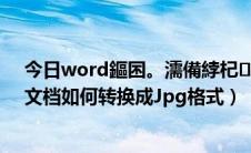 今日word鏂囨。濡備綍杞寲鎴恓pg鏍煎紡（Word格式文档如何转换成Jpg格式）