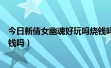 今日新倩女幽魂好玩吗烧钱吗（倩女幽魂这游戏好不好玩烧钱吗）