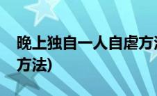 晚上独自一人自虐方法无声(一个人晚上自虐方法)