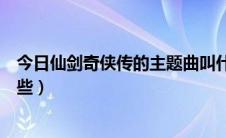 今日仙剑奇侠传的主题曲叫什么（仙剑奇侠传的主题曲有哪些）