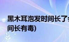 黑木耳泡发时间长了会有毒吗(黑木耳泡发时间长有毒)