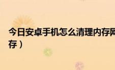 今日安卓手机怎么清理内存网速很快（安卓手机怎么清理内存）