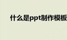 什么是ppt制作模板（什么是ppt制作）