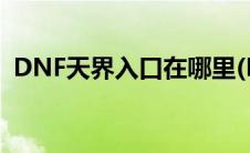 DNF天界入口在哪里(DNF现在天界怎么去)