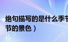 绝句描写的是什么季节（绝句描写的是什么季节的景色）